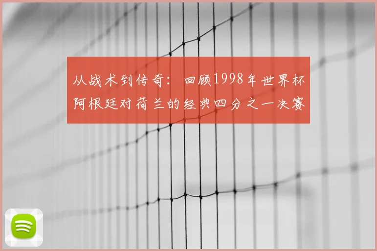 从战术到传奇：回顾1998年世界杯阿根廷对荷兰的经典四分之一决赛