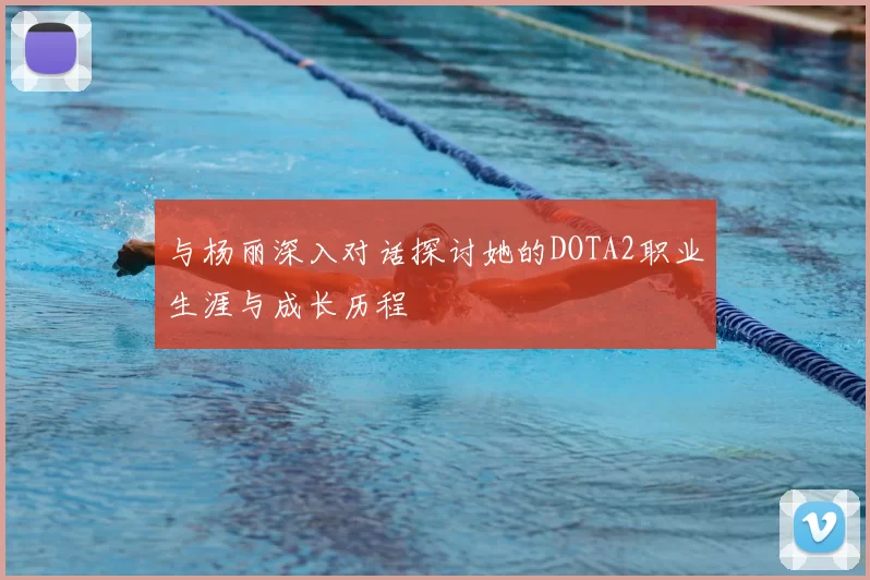 与杨丽深入对话探讨她的DOTA2职业生涯与成长历程