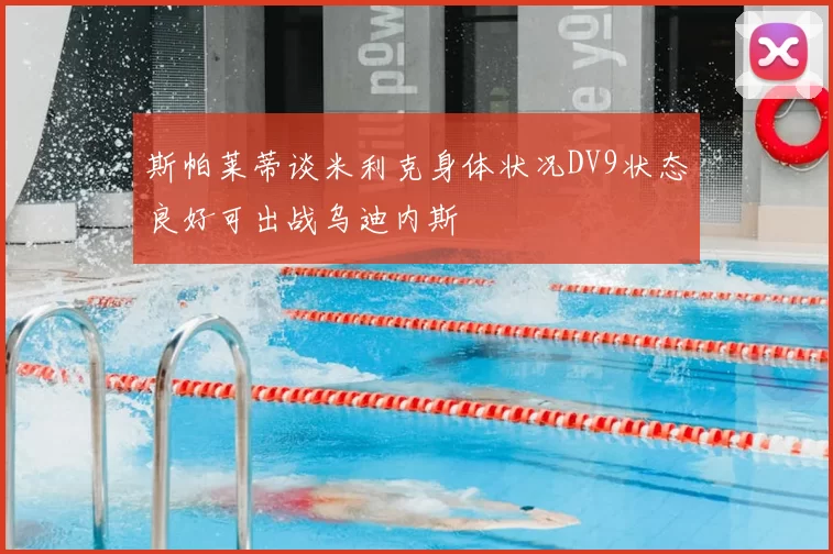 斯帕莱蒂谈米利克身体状况DV9状态良好可出战乌迪内斯