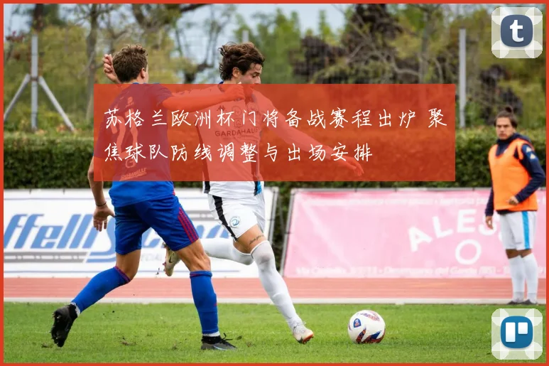 苏格兰欧洲杯门将备战赛程出炉 聚焦球队防线调整与出场安排