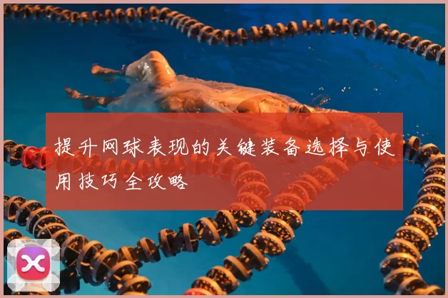 提升网球表现的关键装备选择与使用技巧全攻略