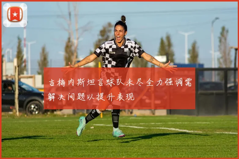吉梅内斯坦言球队未尽全力强调需解决问题以提升表现
