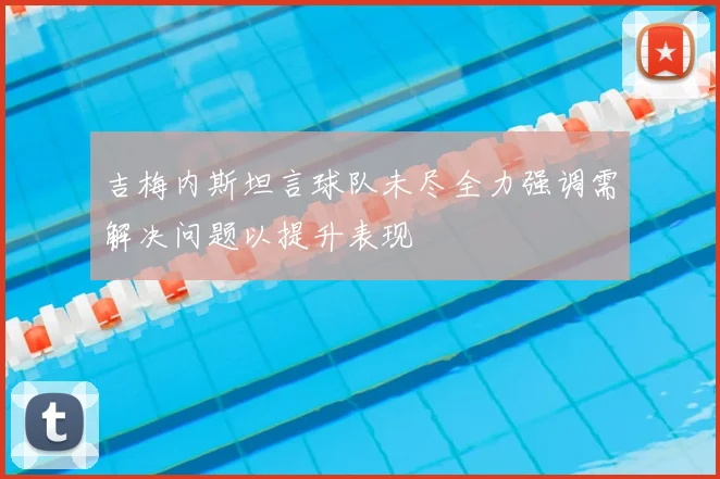 吉梅内斯坦言球队未尽全力强调需解决问题以提升表现