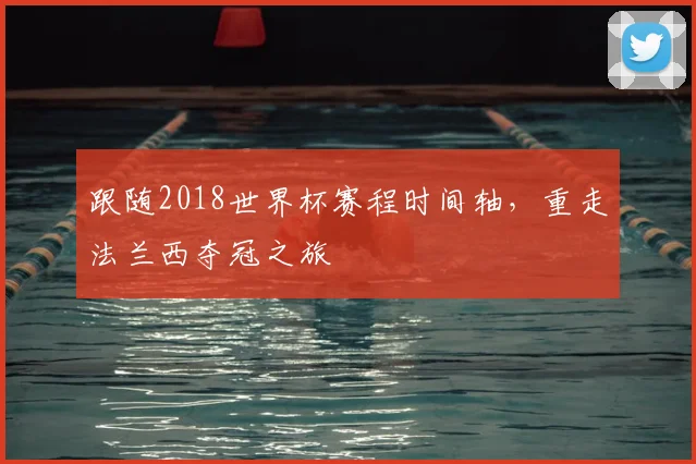 跟随2018世界杯赛程时间轴,重走法兰西夺冠之旅