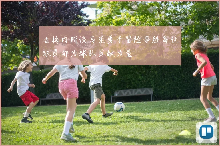 吉梅内斯谈马竞勇于冒险争胜每位球员都为球队贡献力量