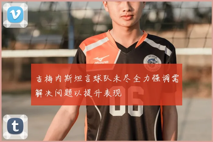 吉梅内斯坦言球队未尽全力强调需解决问题以提升表现
