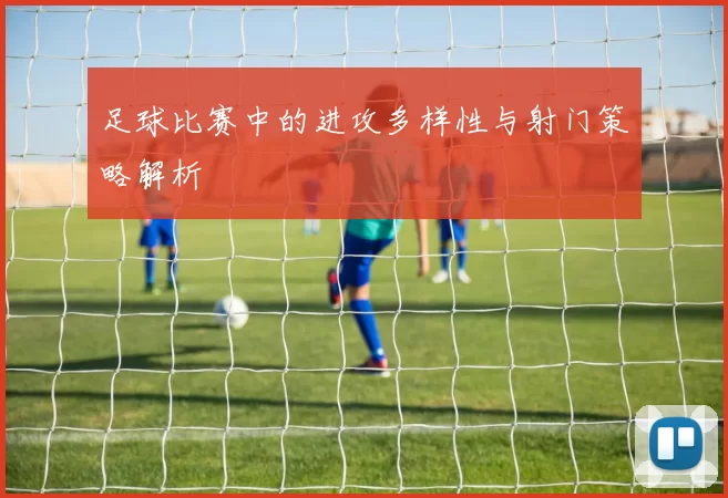足球比赛中的进攻多样性与射门策略解析