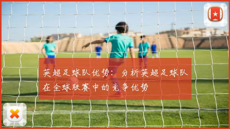 英超足球队优势：分析英超足球队在全球联赛中的竞争优势