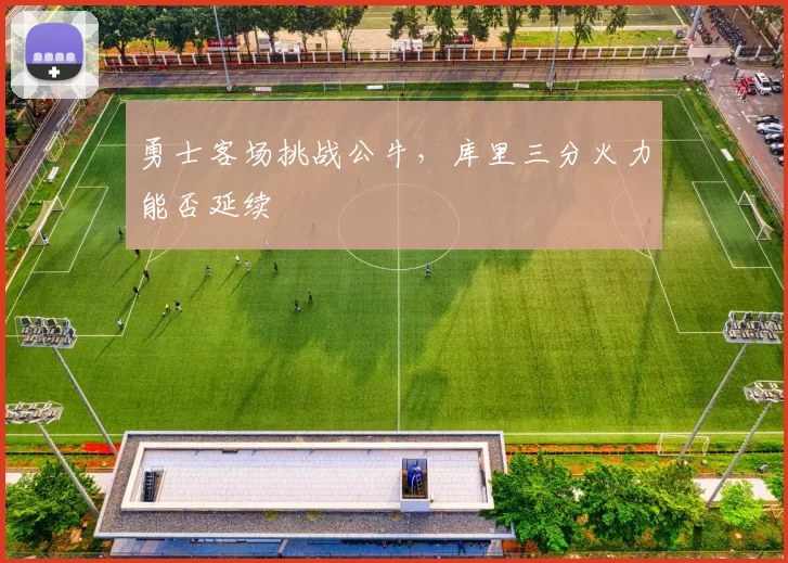 勇士客场挑战公牛，库里三分火力能否延续