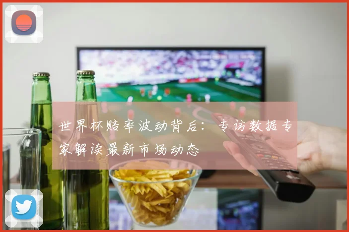 世界杯赔率波动背后:专访数据专家解读最新市场动态