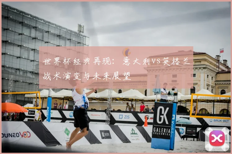 世界杯经典再现:意大利vs英格兰战术演变与未来展望