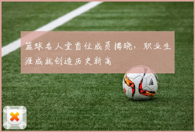 篮球名人堂首位成员揭晓，职业生涯成就创造历史新高