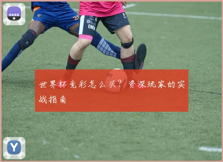 世界杯竞彩怎么买?资深玩家的实战指南