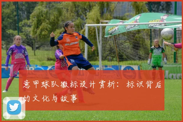 意甲球队徽标设计赏析：标识背后的文化与故事