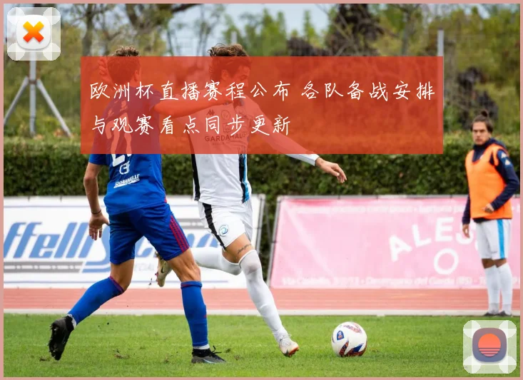 欧洲杯直播赛程公布 各队备战安排与观赛看点同步更新