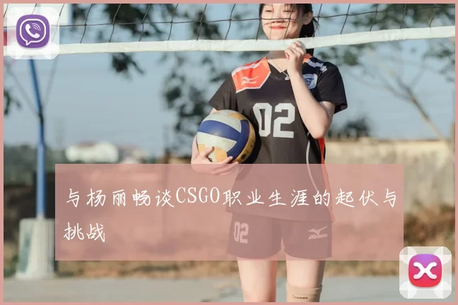 与杨丽畅谈CSGO职业生涯的起伏与挑战