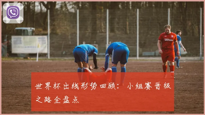 世界杯出线形势回顾:小组赛晋级之路全盘点