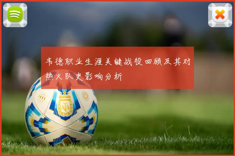 韦德职业生涯关键战役回顾及其对热火队史影响分析