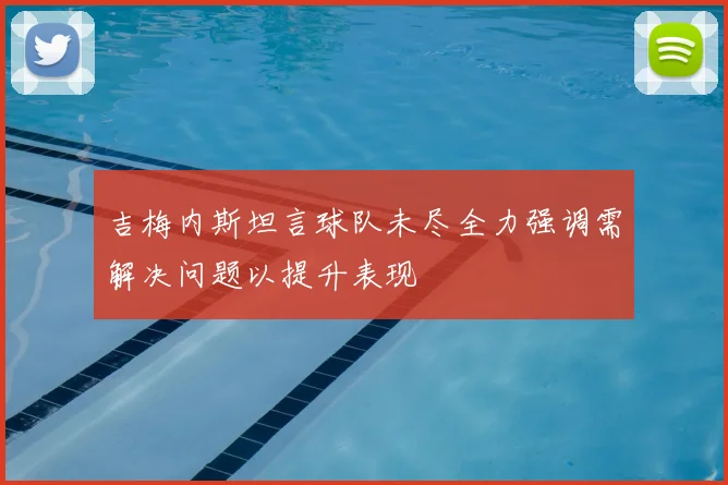 吉梅内斯坦言球队未尽全力强调需解决问题以提升表现