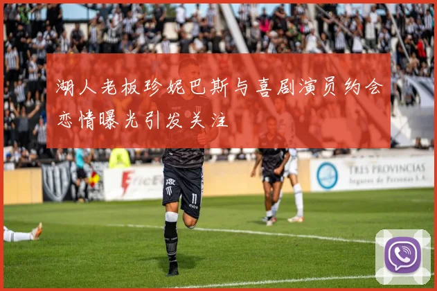 湖人老板珍妮巴斯与喜剧演员约会恋情曝光引发关注