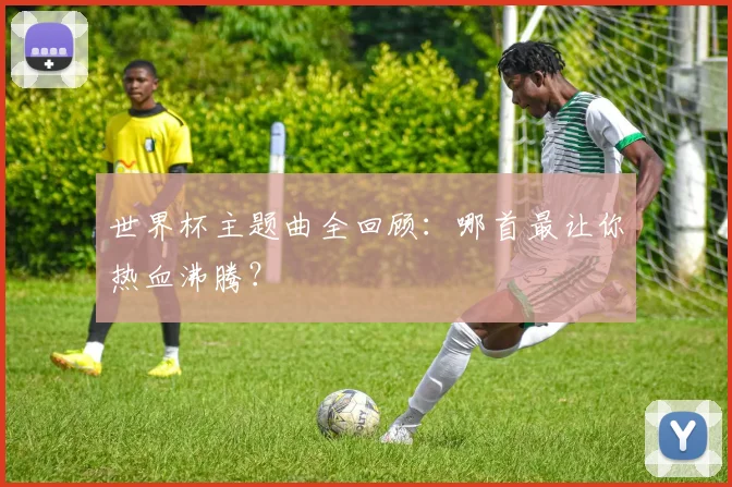 世界杯主题曲全回顾：哪首最让你热血沸腾？