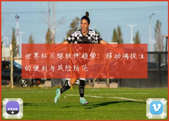 世界杯买球软件趋势:移动端投注的便利与风险防范