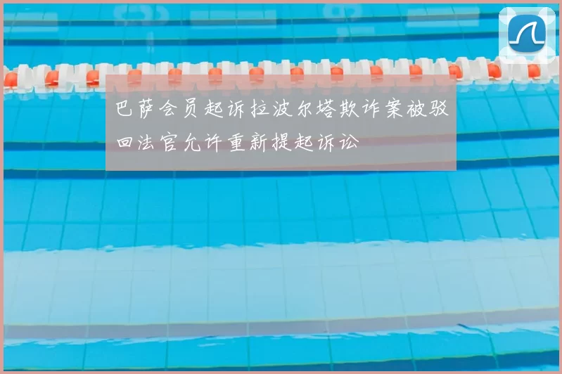 巴萨会员起诉拉波尔塔欺诈案被驳回法官允许重新提起诉讼