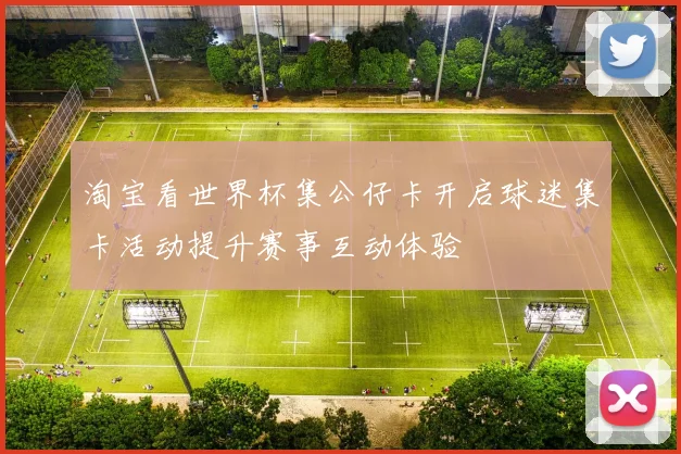淘宝看世界杯集公仔卡开启球迷集卡活动提升赛事互动体验
