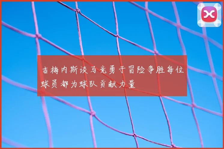 吉梅内斯谈马竞勇于冒险争胜每位球员都为球队贡献力量