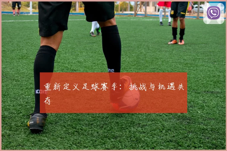 重新定义足球赛季：挑战与机遇共存