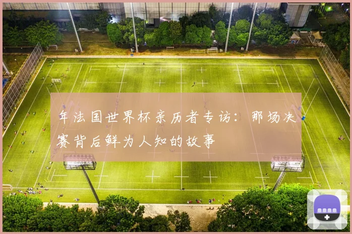年法国世界杯亲历者专访：那场决赛背后鲜为人知的故事