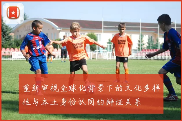 重新审视全球化背景下的文化多样性与本土身份认同的辩证关系