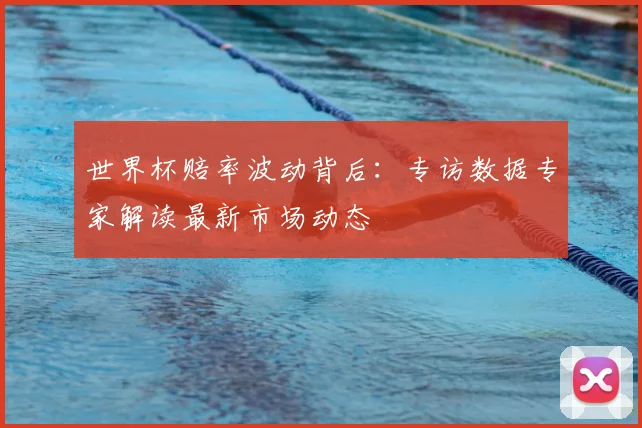 世界杯赔率波动背后:专访数据专家解读最新市场动态