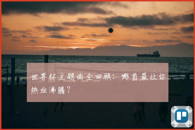 世界杯主题曲全回顾：哪首最让你热血沸腾？