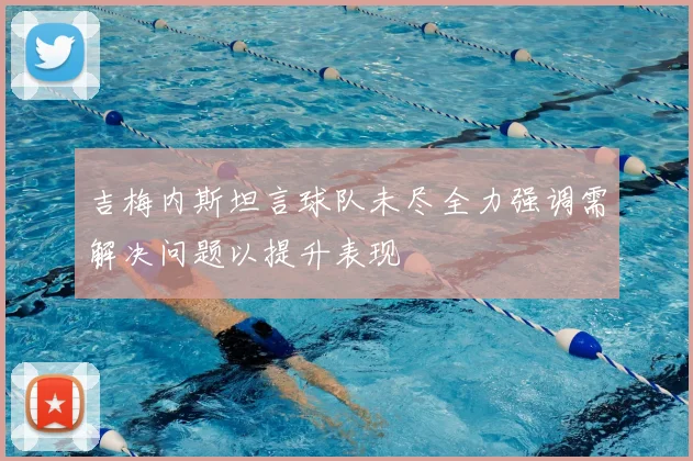 吉梅内斯坦言球队未尽全力强调需解决问题以提升表现