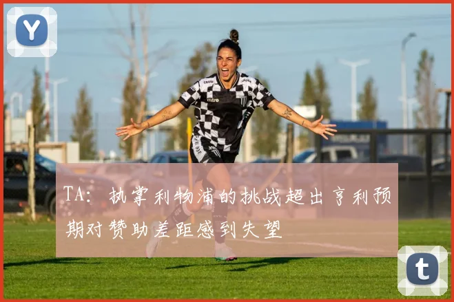 TA：执掌利物浦的挑战超出亨利预期对赞助差距感到失望