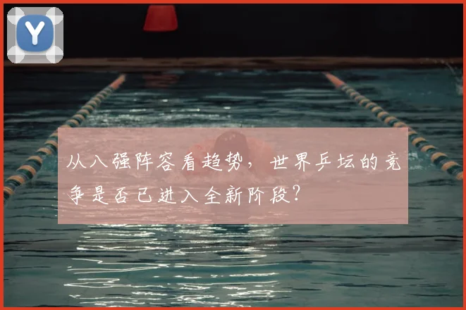 从八强阵容看趋势,世界乒坛的竞争是否已进入全新阶段?