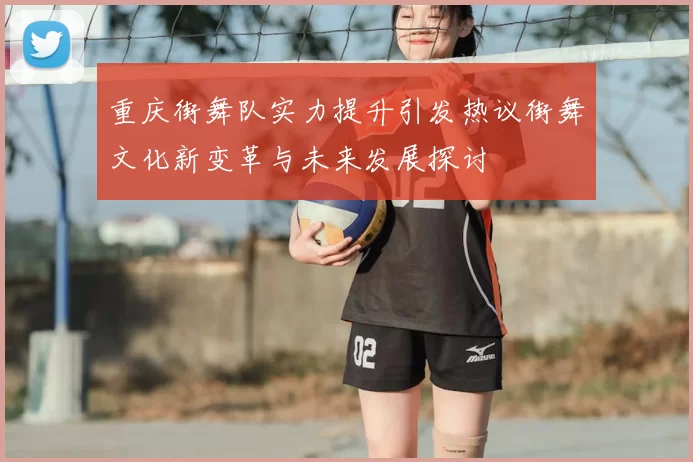 重庆街舞队实力提升引发热议街舞文化新变革与未来发展探讨