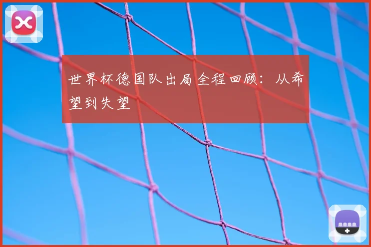 世界杯德国队出局全程回顾:从希望到失望