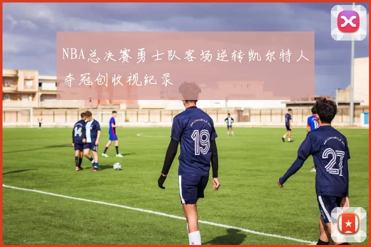 NBA总决赛勇士队客场逆转凯尔特人夺冠创收视纪录
