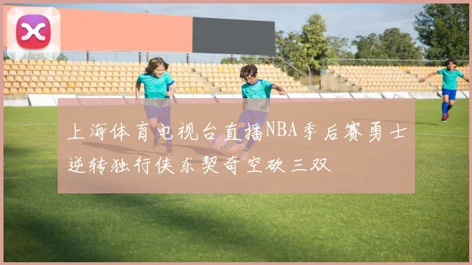 上海体育电视台直播NBA季后赛勇士逆转独行侠东契奇空砍三双