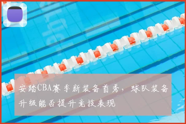 安踏CBA赛季新装备首秀,球队装备升级能否提升竞技表现