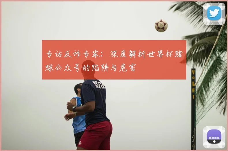 专访反诈专家：深度解析世界杯赌球公众号的陷阱与危害