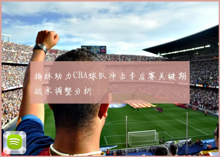 梅林助力CBA球队冲击季后赛关键期战术调整分析