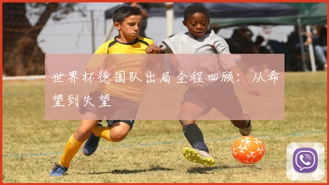世界杯德国队出局全程回顾:从希望到失望
