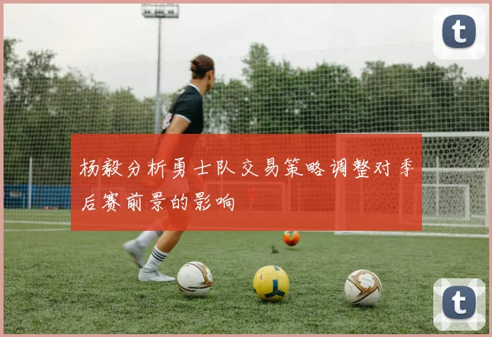 杨毅分析勇士队交易策略调整对季后赛前景的影响