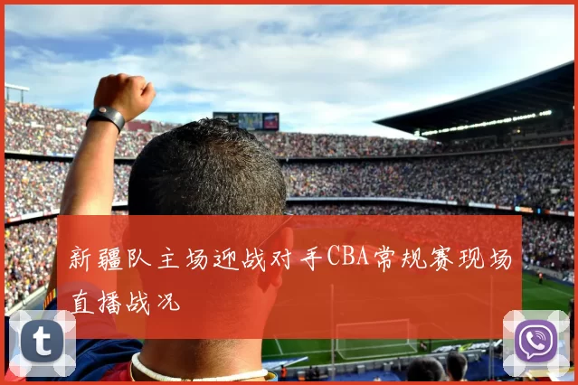 新疆队主场迎战对手CBA常规赛现场直播战况