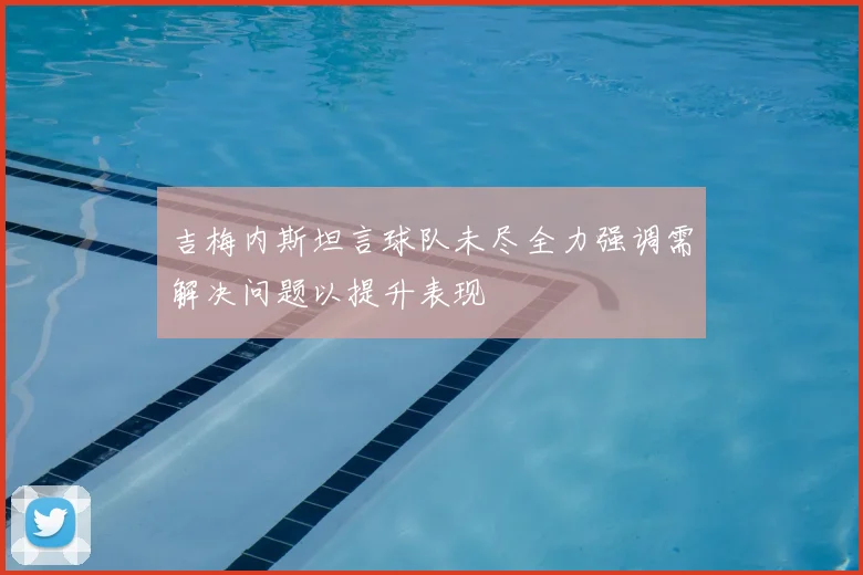 吉梅内斯坦言球队未尽全力强调需解决问题以提升表现