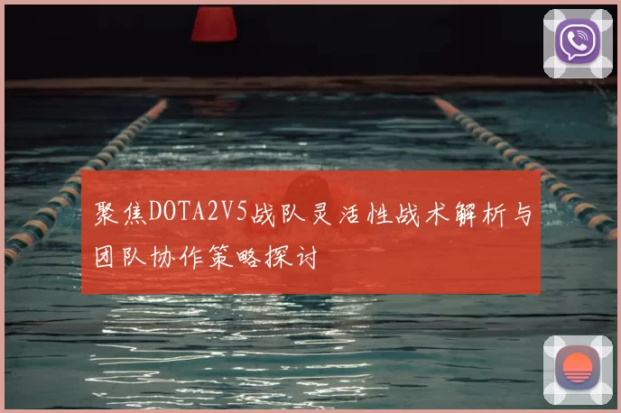聚焦DOTA2V5战队灵活性战术解析与团队协作策略探讨