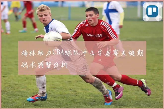 梅林助力CBA球队冲击季后赛关键期战术调整分析